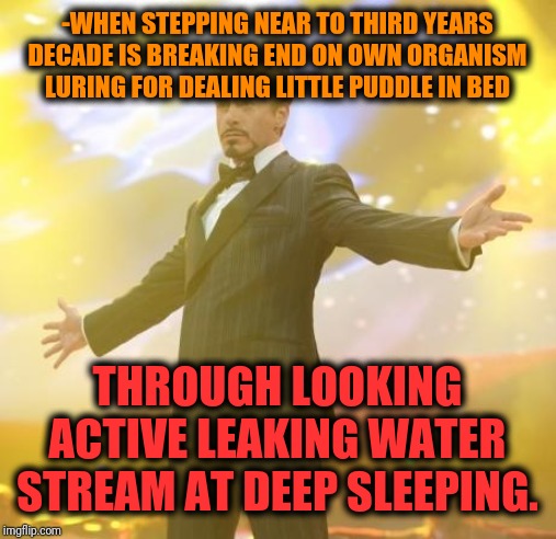 -Huge perspective to handle on wishful desires. | -WHEN STEPPING NEAR TO THIRD YEARS DECADE IS BREAKING END ON OWN ORGANISM LURING FOR DEALING LITTLE PUDDLE IN BED; THROUGH LOOKING ACTIVE LEAKING WATER STREAM AT DEEP SLEEPING. | image tagged in robert downey jr iron man,pee,bedtime,latest stream,winner,adult swim | made w/ Imgflip meme maker