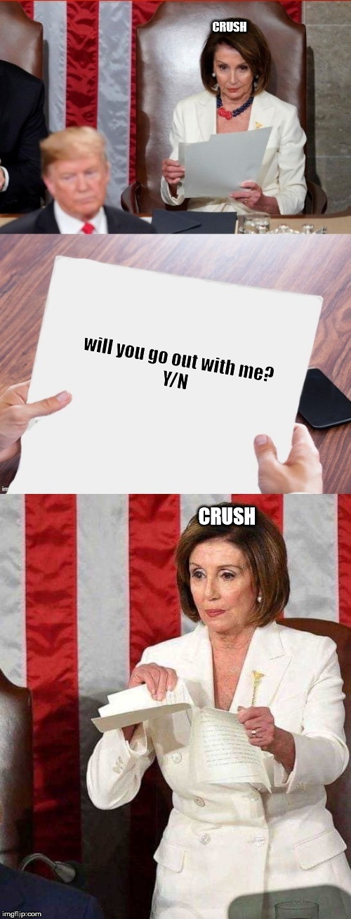 Pelosi tears up SOTU paper | CRUSH; will you go out with me?
Y/N; CRUSH | image tagged in pelosi tears up sotu paper | made w/ Imgflip meme maker