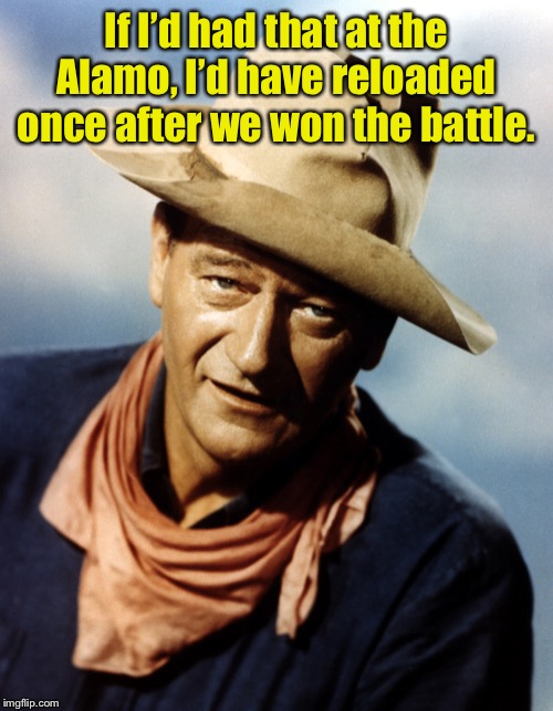 John Wayne | If I’d had that at the Alamo, I’d have reloaded once after we won the battle. | image tagged in john wayne | made w/ Imgflip meme maker