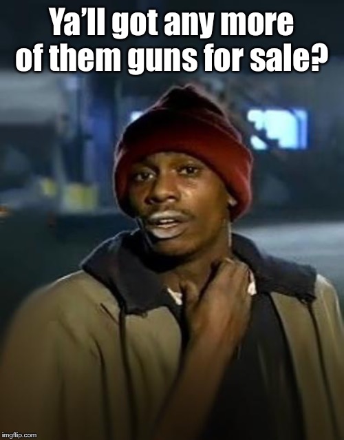 Y'all got any more of them | Ya’ll got any more of them guns for sale? | image tagged in y'all got any more of them | made w/ Imgflip meme maker
