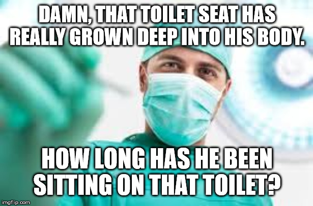 Surgeon | DAMN, THAT TOILET SEAT HAS REALLY GROWN DEEP INTO HIS BODY. HOW LONG HAS HE BEEN SITTING ON THAT TOILET? | image tagged in surgeon | made w/ Imgflip meme maker
