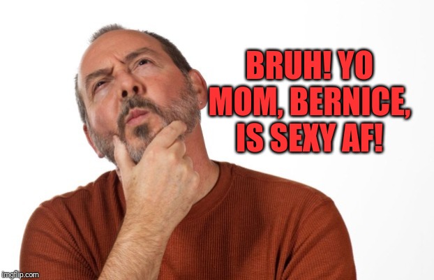 pondering  that... | BRUH! YO MOM, BERNICE,  IS SEXY AF! | image tagged in pondering that | made w/ Imgflip meme maker