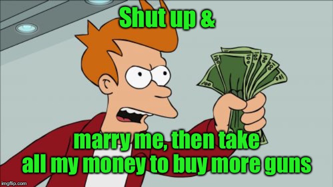 Shut Up And Take My Money Fry Meme | Shut up & marry me, then take all my money to buy more guns | image tagged in memes,shut up and take my money fry | made w/ Imgflip meme maker