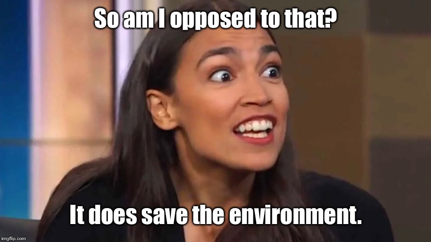 Crazy AOC | So am I opposed to that? It does save the environment. | image tagged in crazy aoc | made w/ Imgflip meme maker