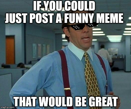 That Would Be Great Meme | IF YOU COULD JUST POST A FUNNY MEME THAT WOULD BE GREAT | image tagged in memes,that would be great | made w/ Imgflip meme maker