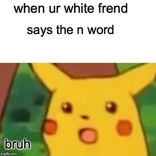 Surprised Pikachu | when ur white frend; says the n word; bruh | image tagged in memes,surprised pikachu | made w/ Imgflip meme maker