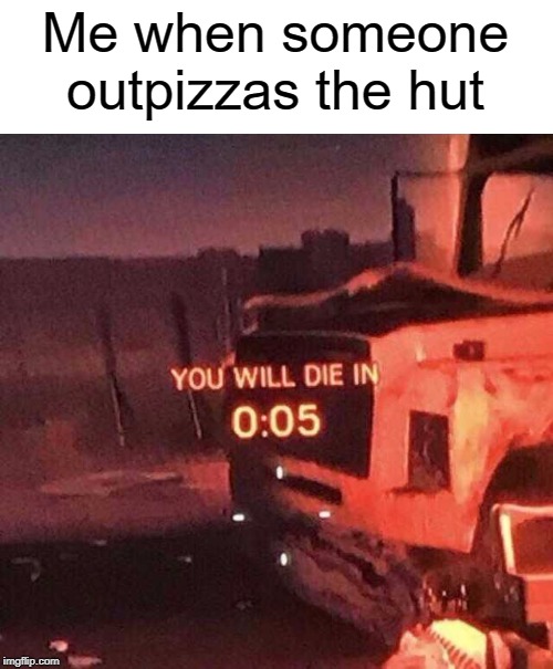 You will die in 0:05 | Me when someone outpizzas the hut | image tagged in you will die in 005,funny,memes,pizza hut | made w/ Imgflip meme maker