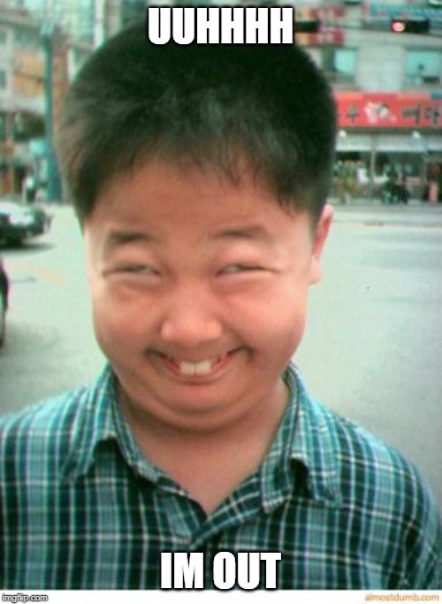 funny asian face | UUHHHH IM OUT | image tagged in funny asian face | made w/ Imgflip meme maker