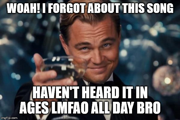 Leonardo Dicaprio Cheers Meme | WOAH! I FORGOT ABOUT THIS SONG HAVEN'T HEARD IT IN AGES LMFAO ALL DAY BRO | image tagged in memes,leonardo dicaprio cheers | made w/ Imgflip meme maker