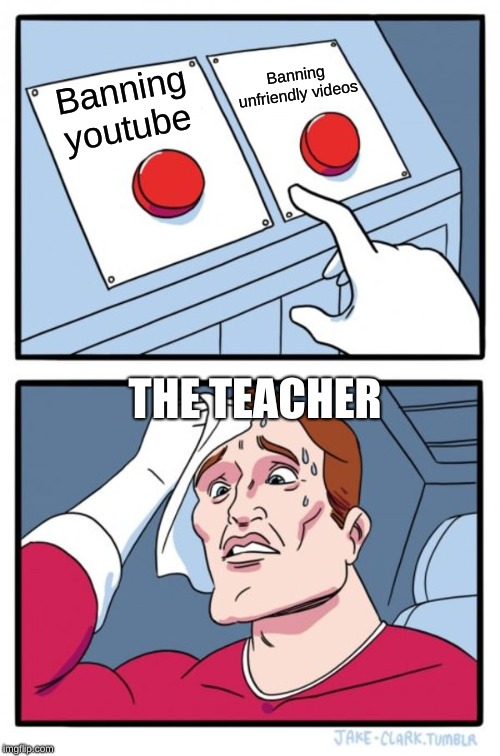 Two Buttons | Banning unfriendly videos; Banning youtube; THE TEACHER | image tagged in memes,two buttons | made w/ Imgflip meme maker