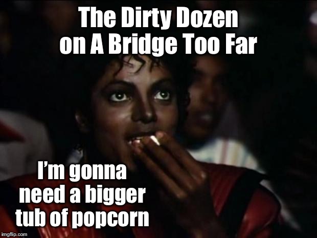 Michael Jackson Popcorn Meme | The Dirty Dozen on A Bridge Too Far I’m gonna need a bigger tub of popcorn | image tagged in memes,michael jackson popcorn | made w/ Imgflip meme maker