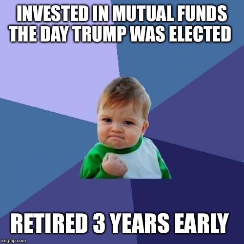 Success Kid | INVESTED IN MUTUAL FUNDS THE DAY TRUMP WAS ELECTED; RETIRED 3 YEARS EARLY | image tagged in memes,success kid | made w/ Imgflip meme maker
