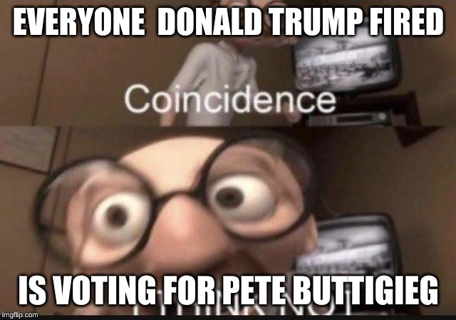Coincidence I think not | EVERYONE  DONALD TRUMP FIRED; IS VOTING FOR PETE BUTTIGIEG | image tagged in coincidence i think not | made w/ Imgflip meme maker