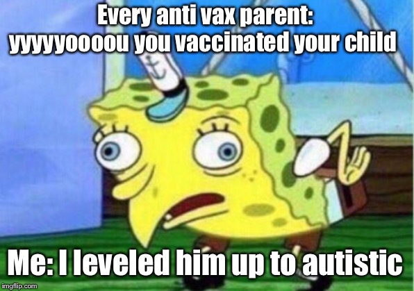 Mocking Spongebob | Every anti vax parent: yyyyyoooou you vaccinated your child; Me: I leveled him up to autistic | image tagged in memes,mocking spongebob | made w/ Imgflip meme maker