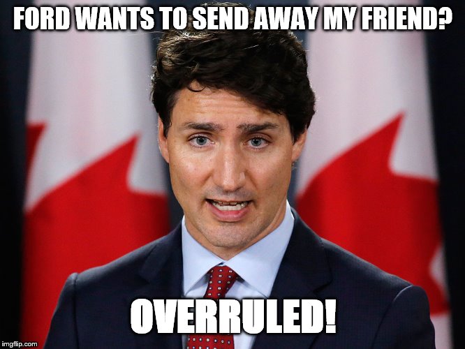 Trudeau Overrules! | FORD WANTS TO SEND AWAY MY FRIEND? OVERRULED! | image tagged in trudeau | made w/ Imgflip meme maker