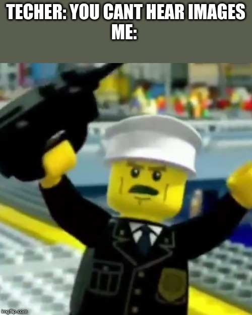 Lego Hey | TEACHER: YOU CANT HEAR IMAGES
ME: | image tagged in lego hey | made w/ Imgflip meme maker