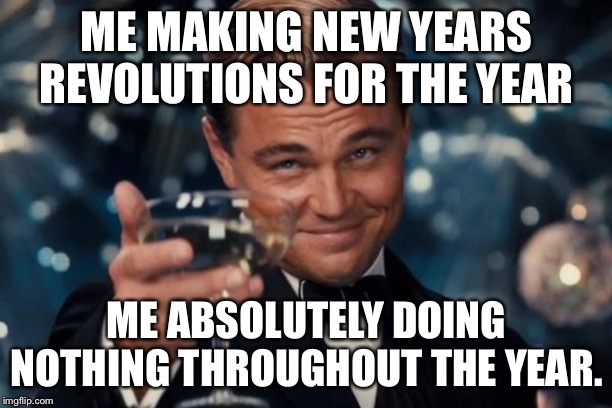 Leonardo Dicaprio Cheers | ME MAKING NEW YEARS REVOLUTIONS FOR THE YEAR; ME ABSOLUTELY DOING NOTHING THROUGHOUT THE YEAR. | image tagged in memes,leonardo dicaprio cheers | made w/ Imgflip meme maker