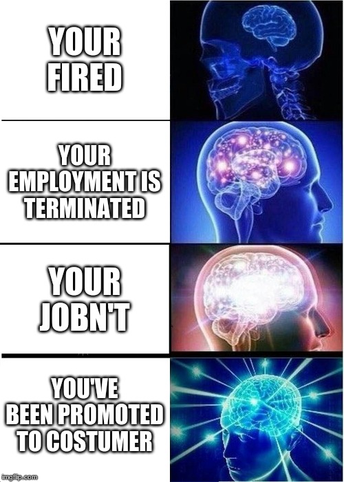 Expanding Brain | YOUR FIRED; YOUR EMPLOYMENT IS TERMINATED; YOUR JOBN'T; YOU'VE BEEN PROMOTED TO COSTUMER | image tagged in memes,expanding brain | made w/ Imgflip meme maker
