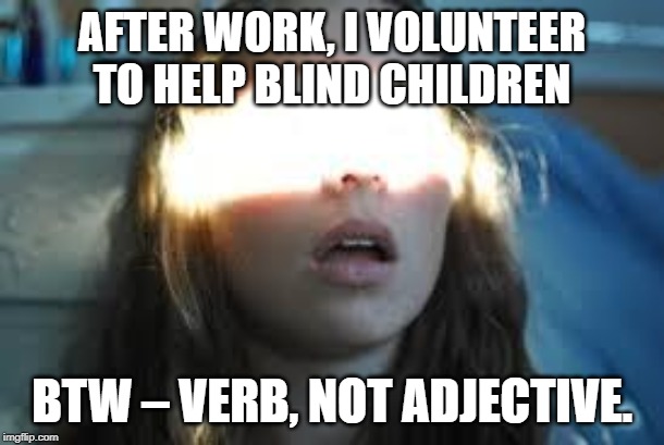 Verb them Kids | AFTER WORK, I VOLUNTEER TO HELP BLIND CHILDREN; BTW – VERB, NOT ADJECTIVE. | image tagged in blinded | made w/ Imgflip meme maker