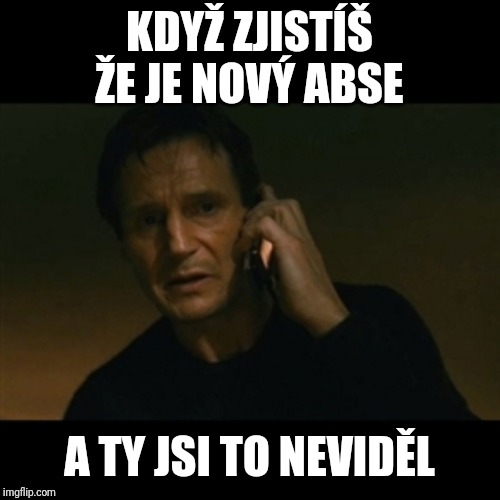 Liam Neeson Taken Meme | KDYŽ ZJISTÍŠ ŽE JE NOVÝ ABSE; A TY JSI TO NEVIDĚL | image tagged in memes,liam neeson taken | made w/ Imgflip meme maker