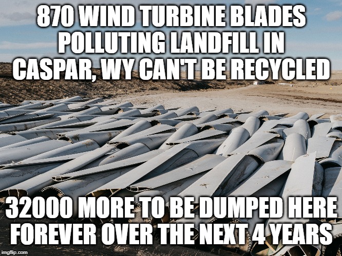 870 wind turbine blades polluting landfill in Caspar, WY because they can't be recycled. 32000 more to be dumped here forever | 870 WIND TURBINE BLADES POLLUTING LANDFILL IN CASPAR, WY CAN'T BE RECYCLED; 32000 MORE TO BE DUMPED HERE FOREVER OVER THE NEXT 4 YEARS | image tagged in pollution,renewable energy,wind,recycle,democratic party | made w/ Imgflip meme maker