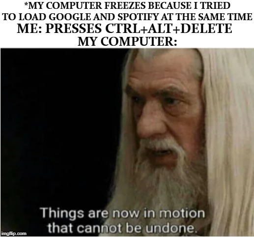 gandalf motion | *MY COMPUTER FREEZES BECAUSE I TRIED TO LOAD GOOGLE AND SPOTIFY AT THE SAME TIME; ME: PRESSES CTRL+ALT+DELETE; MY COMPUTER: | image tagged in gandalf motion | made w/ Imgflip meme maker