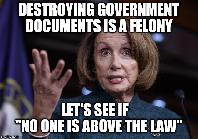 Good old Nancy Pelosi | DESTROYING GOVERNMENT DOCUMENTS IS A FELONY; LET'S SEE IF    "NO ONE IS ABOVE THE LAW" | image tagged in good old nancy pelosi | made w/ Imgflip meme maker