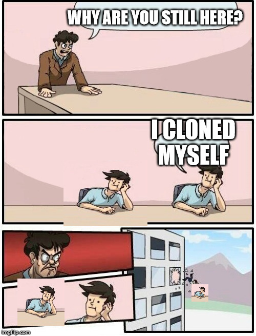 Boardroom Meeting Suggestion Day off | WHY ARE YOU STILL HERE? I CLONED MYSELF | image tagged in boardroom meeting suggestion day off | made w/ Imgflip meme maker