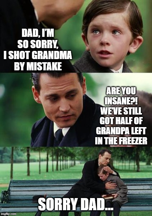 Accidental Killing | DAD, I’M SO SORRY, I SHOT GRANDMA BY MISTAKE; ARE YOU INSANE?! WE’VE STILL GOT HALF OF GRANDPA LEFT IN THE FREEZER; SORRY DAD... | image tagged in memes,finding neverland | made w/ Imgflip meme maker