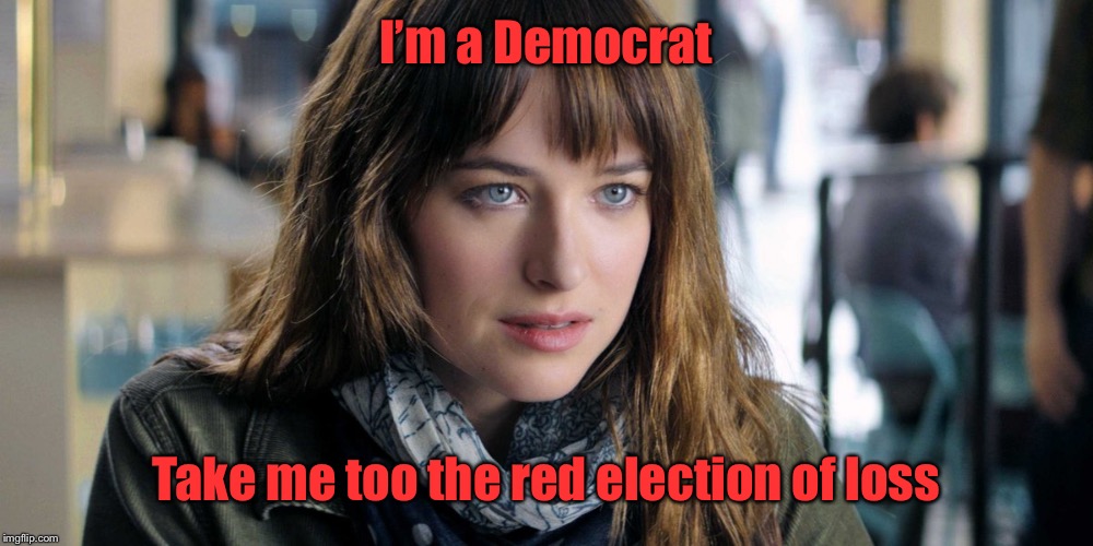 Anastasia 50 shades of gray | I’m a Democrat Take me too the red election of loss | image tagged in anastasia 50 shades of gray | made w/ Imgflip meme maker