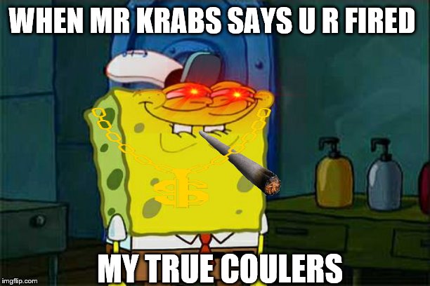 Don't You Squidward | WHEN MR KRABS SAYS U R FIRED; MY TRUE COULERS | image tagged in memes,dont you squidward | made w/ Imgflip meme maker