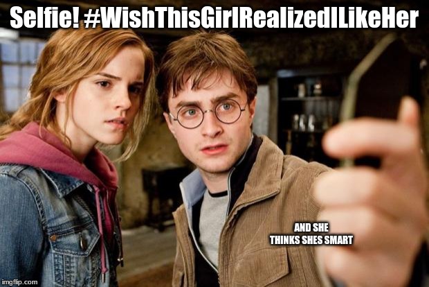 Harry potter selfie | Selfie! #WishThisGirlRealizedILikeHer; AND SHE THINKS SHES SMART | image tagged in harry potter selfie | made w/ Imgflip meme maker
