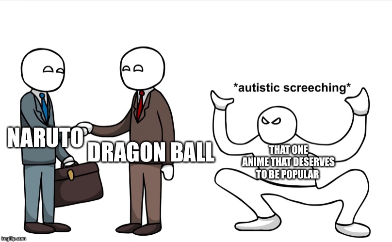 Autistic Screeching | NARUTO; THAT ONE ANIME THAT DESERVES TO BE POPULAR; DRAGON BALL | image tagged in autistic screeching | made w/ Imgflip meme maker