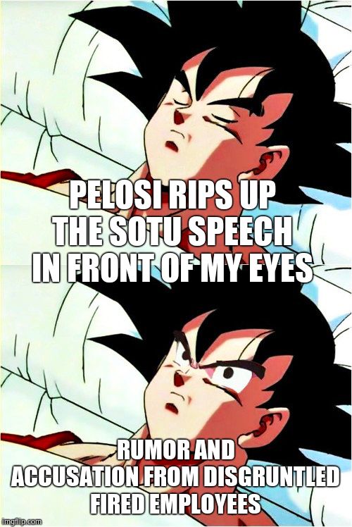 goku sleeping wake up | PELOSI RIPS UP THE SOTU SPEECH IN FRONT OF MY EYES RUMOR AND ACCUSATION FROM DISGRUNTLED FIRED EMPLOYEES | image tagged in goku sleeping wake up | made w/ Imgflip meme maker