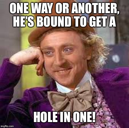 Gene Wilder | ONE WAY OR ANOTHER, HE’S BOUND TO GET A HOLE IN ONE! | image tagged in gene wilder | made w/ Imgflip meme maker