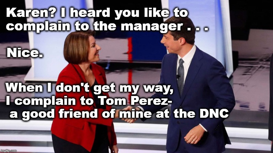 Mayor Pete meets Karen | Karen? I heard you like to complain to the manager . . . Nice. When I don't get my way, 
I complain to Tom Perez-
 a good friend of mine at the DNC | image tagged in mayor pete,karen | made w/ Imgflip meme maker