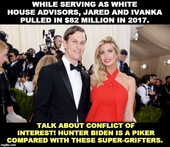 How did you do in 2017? Any foreign governments bail out your failing business deals? | WHILE SERVING AS WHITE HOUSE ADVISORS, JARED AND IVANKA PULLED IN $82 MILLION IN 2017. TALK ABOUT CONFLICT OF INTEREST! HUNTER BIDEN IS A PIKER COMPARED WITH THESE SUPER-GRIFTERS. | image tagged in jared kushner,ivanka trump,greed,corruption,hypocrisy,biden | made w/ Imgflip meme maker
