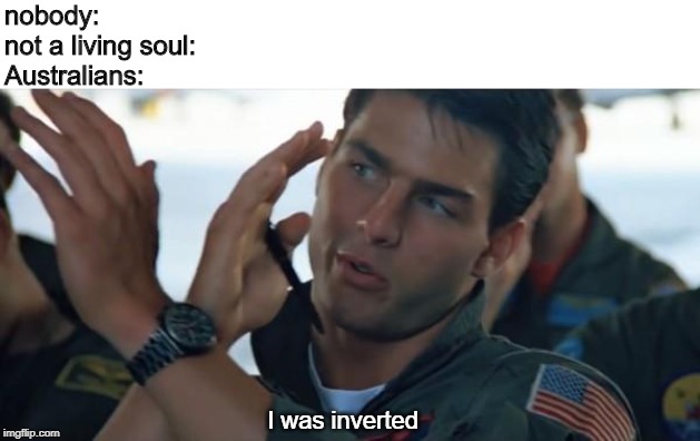 Because... yeah | nobody: 
not a living soul: 
Australians:; I was inverted | image tagged in top gun inverted,memes,australia,australians,top gun | made w/ Imgflip meme maker