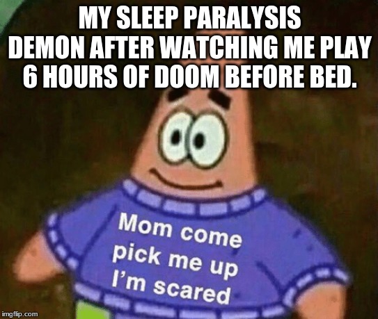 Mom come pick me up i'm scared | MY SLEEP PARALYSIS DEMON AFTER WATCHING ME PLAY 6 HOURS OF DOOM BEFORE BED. | image tagged in mom come pick me up i'm scared | made w/ Imgflip meme maker