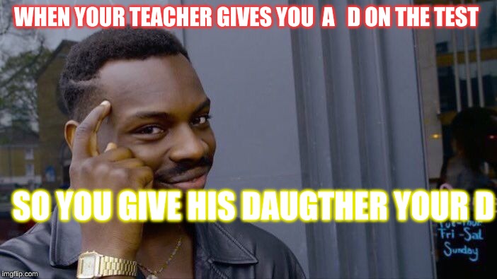 Roll Safe Think About It Meme | WHEN YOUR TEACHER GIVES YOU  A   D ON THE TEST; SO YOU GIVE HIS DAUGTHER YOUR D | image tagged in memes,roll safe think about it | made w/ Imgflip meme maker