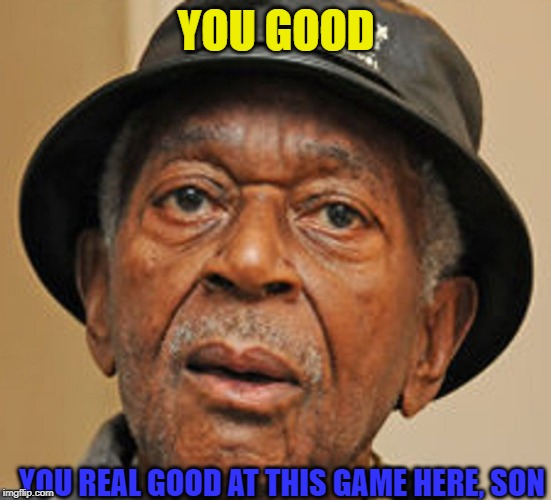Random Old Black man | YOU GOOD YOU REAL GOOD AT THIS GAME HERE, SON | image tagged in random old black man | made w/ Imgflip meme maker