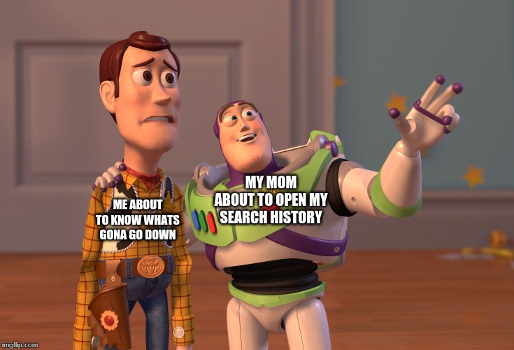 Search History | ME ABOUT TO KNOW WHATS GONA GO DOWN; MY MOM ABOUT TO OPEN MY SEARCH HISTORY | image tagged in memes,x x everywhere | made w/ Imgflip meme maker