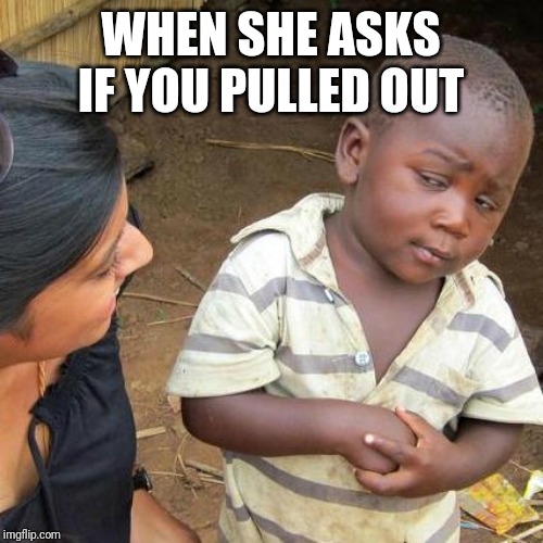 Third World Skeptical Kid | WHEN SHE ASKS IF YOU PULLED OUT | image tagged in memes,third world skeptical kid | made w/ Imgflip meme maker