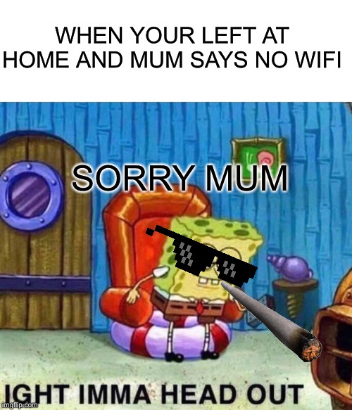 Spongebob Ight Imma Head Out Meme | WHEN YOUR LEFT AT HOME AND MUM SAYS NO WIFI; SORRY MUM | image tagged in memes,spongebob ight imma head out | made w/ Imgflip meme maker