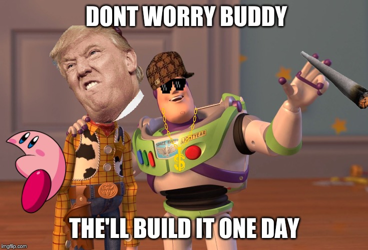 X, X Everywhere | DONT WORRY BUDDY; THE'LL BUILD IT ONE DAY | image tagged in memes,x x everywhere | made w/ Imgflip meme maker