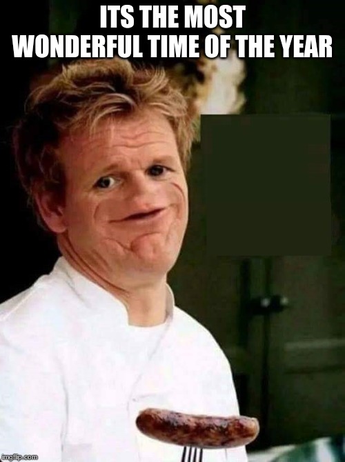 Gordon Ramsay No Nose | ITS THE MOST WONDERFUL TIME OF THE YEAR | image tagged in gordon ramsay no nose | made w/ Imgflip meme maker