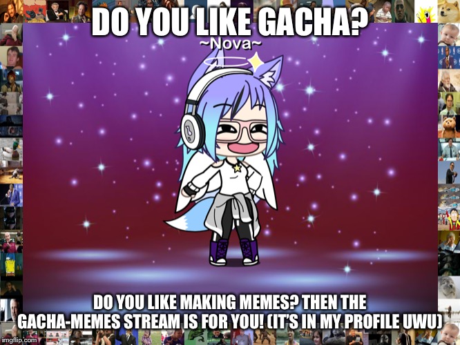 Gacha-Memes stream | DO YOU LIKE GACHA? DO YOU LIKE MAKING MEMES? THEN THE GACHA-MEMES STREAM IS FOR YOU! (IT’S IN MY PROFILE UWU) | image tagged in gacha,memes | made w/ Imgflip meme maker