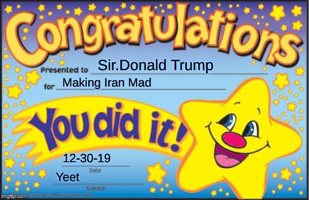 Happy Star Congratulations | Sir.Donald Trump; Making Iran Mad; 12-30-19; Yeet | image tagged in memes,happy star congratulations | made w/ Imgflip meme maker