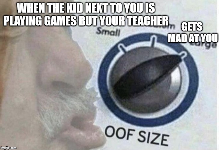 Oof size large | GETS  MAD AT YOU; WHEN THE KID NEXT TO YOU IS PLAYING GAMES BUT YOUR TEACHER | image tagged in oof size large | made w/ Imgflip meme maker