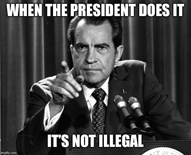NIXON | WHEN THE PRESIDENT DOES IT IT’S NOT ILLEGAL | image tagged in nixon | made w/ Imgflip meme maker